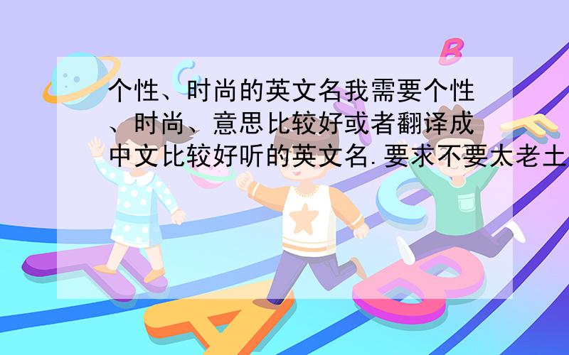 个性、时尚的英文名我需要个性、时尚、意思比较好或者翻译成中文比较好听的英文名.要求不要太老土的.（以F开头的优先.没有用