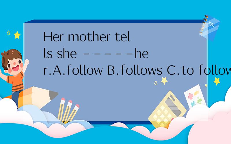 Her mother tells she -----her.A.follow B.follows C.to follow