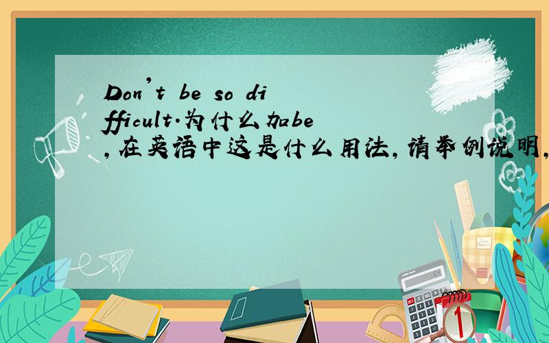 Don't be so difficult.为什么加be,在英语中这是什么用法,请举例说明,如去掉be会变成什么意思,