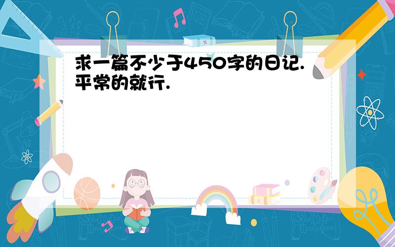 求一篇不少于450字的日记.平常的就行.