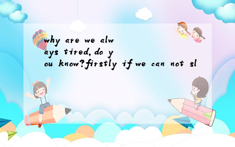 why are we always tired,do you know?firstly if we can not sl