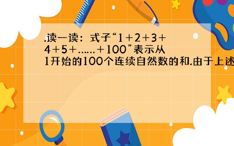 .读一读：式子“1＋2＋3＋4＋5＋……＋100”表示从1开始的100个连续自然数的和.由于上述式子比较长,书写也不方便