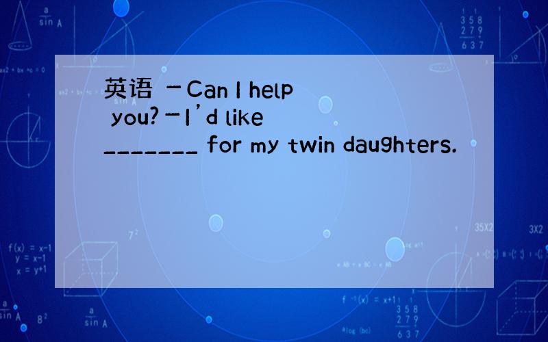 英语 －Can I help you?－I’d like_______ for my twin daughters.