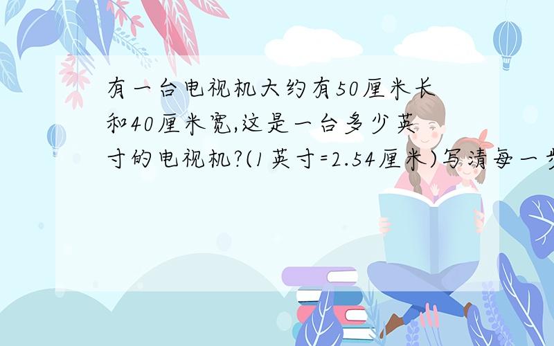 有一台电视机大约有50厘米长和40厘米宽,这是一台多少英寸的电视机?(1英寸=2.54厘米)写清每一步的步骤用勾股定理.