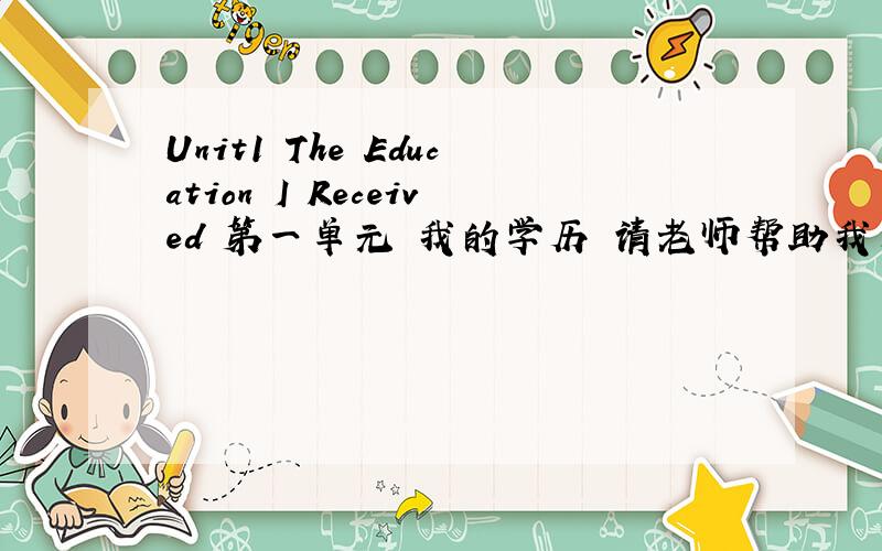 Unit1 The Education I Received 第一单元 我的学历 请老师帮助我看一下上面做的翻译是否正确