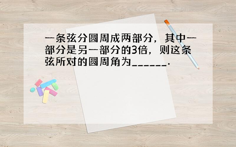 一条弦分圆周成两部分，其中一部分是另一部分的3倍，则这条弦所对的圆周角为______．