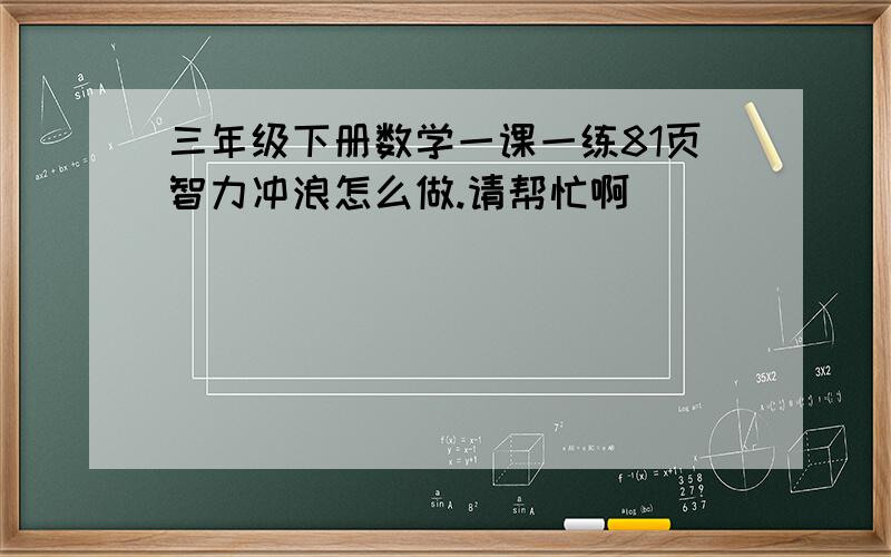 三年级下册数学一课一练81页智力冲浪怎么做.请帮忙啊