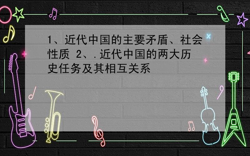 1、近代中国的主要矛盾、社会性质 2、.近代中国的两大历史任务及其相互关系