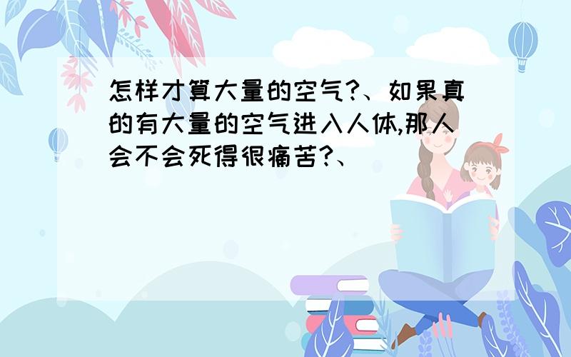 怎样才算大量的空气?、如果真的有大量的空气进入人体,那人会不会死得很痛苦?、