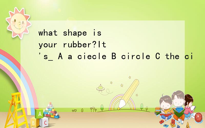 what shape is your rubber?It's_ A a ciecle B circle C the ci