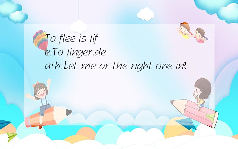 To flee is life.To linger.death.Let me or the right one in?