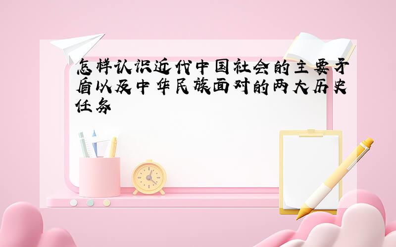 怎样认识近代中国社会的主要矛盾以及中华民族面对的两大历史任务