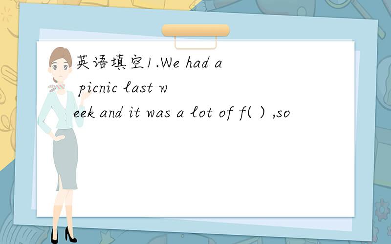 英语填空1.We had a picnic last week and it was a lot of f( ) ,so