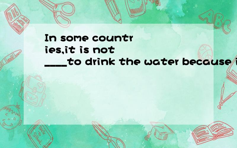 In some countries,it is not ____to drink the water because i