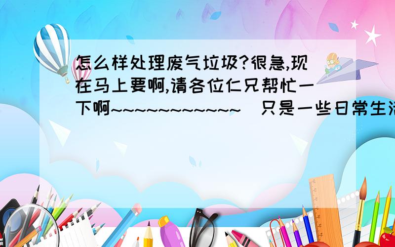 怎么样处理废气垃圾?很急,现在马上要啊,请各位仁兄帮忙一下啊~~~~~~~~~~~`只是一些日常生活中的一些垃圾啊!