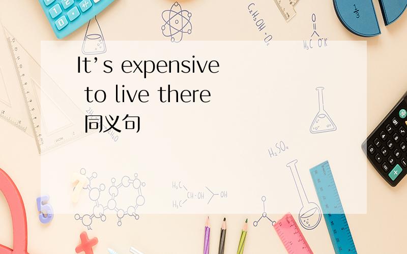 It’s expensive to live there 同义句