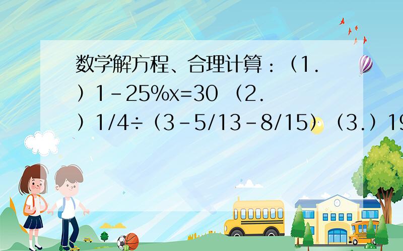 数学解方程、合理计算：（1.）1-25%x=30 （2.）1/4÷（3-5/13-8/15）（3.）197×97/98+