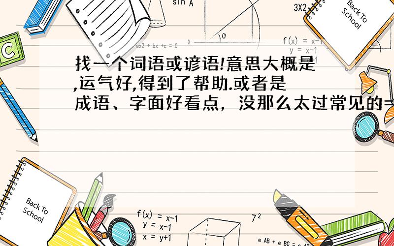 找一个词语或谚语!意思大概是,运气好,得到了帮助.或者是成语、字面好看点，没那么太过常见的= =