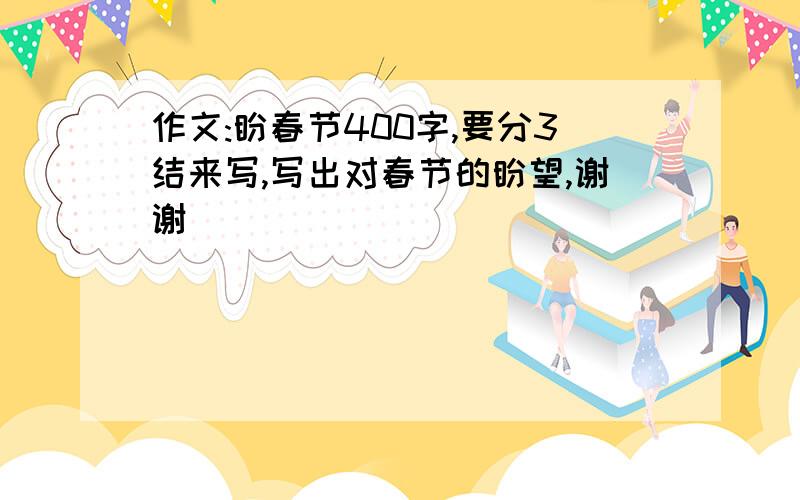 作文:盼春节400字,要分3结来写,写出对春节的盼望,谢谢