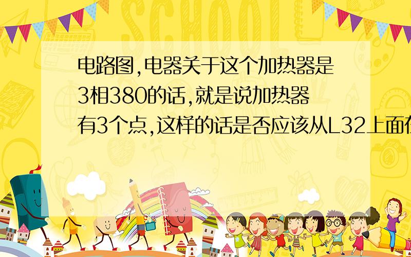 电路图,电器关于这个加热器是3相380的话,就是说加热器有3个点,这样的话是否应该从L32上面在出去一个L33接到加热器