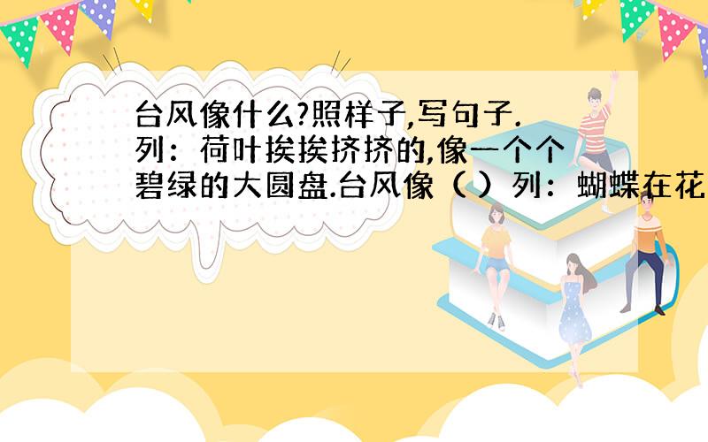 台风像什么?照样子,写句子.列：荷叶挨挨挤挤的,像一个个碧绿的大圆盘.台风像（ ）列：蝴蝶在花园里捉迷藏.一阵微风吹来,