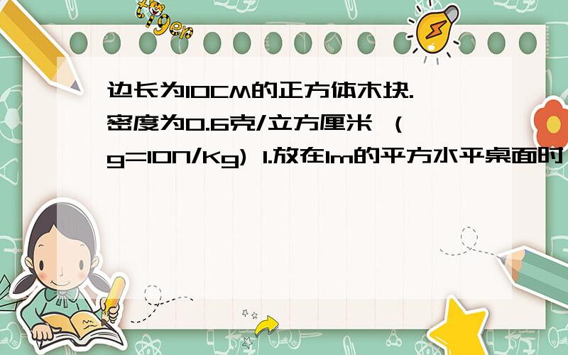 边长为10CM的正方体木块.密度为0.6克/立方厘米 （g=10N/Kg) 1.放在1m的平方水平桌面时