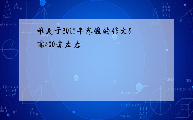 谁关于2011年寒假的作文5篇400字左右