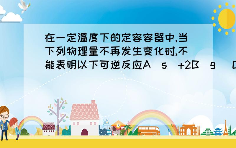 在一定温度下的定容容器中,当下列物理量不再发生变化时,不能表明以下可逆反应A(s)+2B(g) C(g)+D(g)