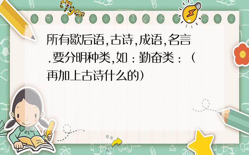 所有歇后语,古诗,成语,名言.要分明种类,如：勤奋类：（再加上古诗什么的）