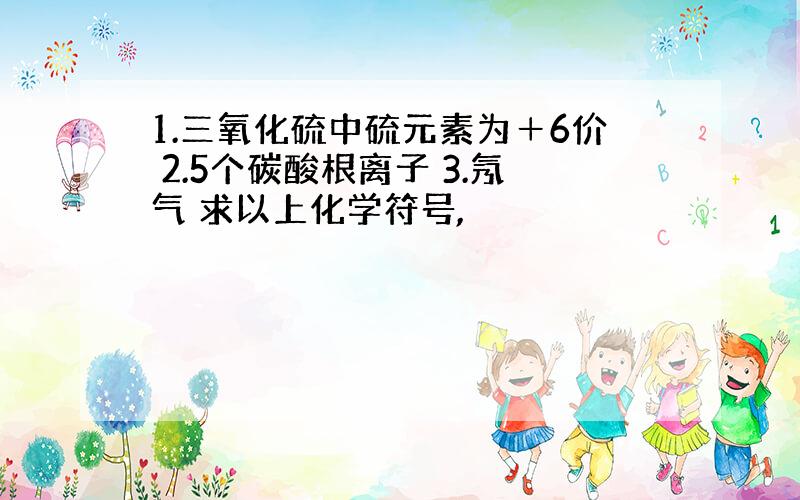 1.三氧化硫中硫元素为＋6价 2.5个碳酸根离子 3.氖气 求以上化学符号,