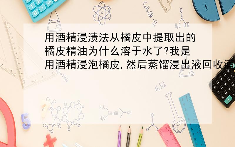 用酒精浸渍法从橘皮中提取出的橘皮精油为什么溶于水了?我是用酒精浸泡橘皮,然后蒸馏浸出液回收酒精,