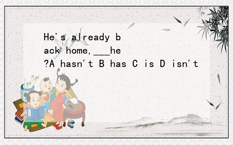 He's already back home,___he?A hasn't B has C is D isn't