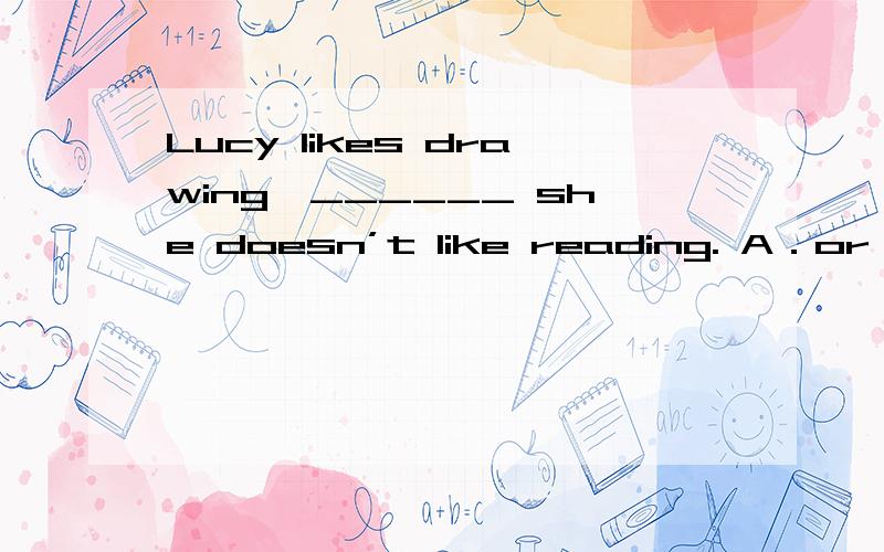 Lucy likes drawing,______ she doesn’t like reading. A．or B．s