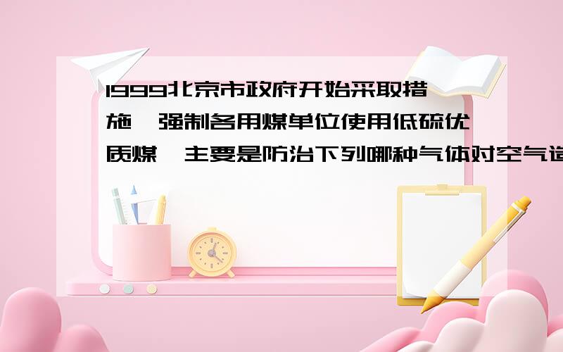 1999北京市政府开始采取措施,强制各用煤单位使用低硫优质煤,主要是防治下列哪种气体对空气造成污染?