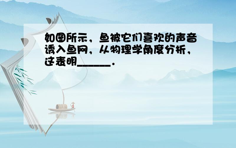 如图所示，鱼被它们喜欢的声音诱入鱼网，从物理学角度分析，这表明______．