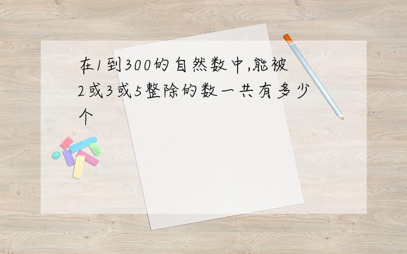 在1到300的自然数中,能被2或3或5整除的数一共有多少个