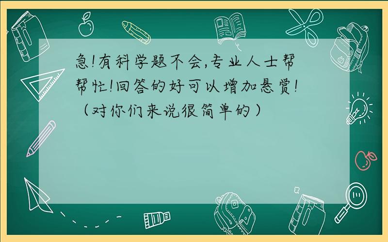 急!有科学题不会,专业人士帮帮忙!回答的好可以增加悬赏!（对你们来说很简单的）