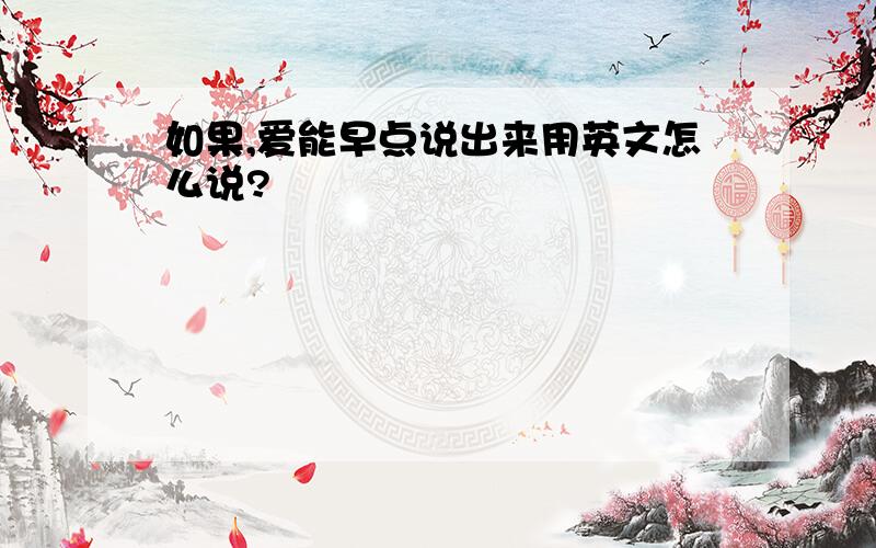 如果,爱能早点说出来用英文怎么说?