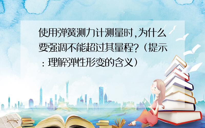 使用弹簧测力计测量时,为什么要强调不能超过其量程?（提示：理解弹性形变的含义）