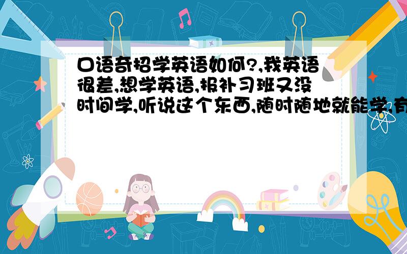 口语奇招学英语如何?,我英语很差,想学英语,报补习班又没时间学,听说这个东西,随时随地就能学,有在用这个东西的吗?跟我说