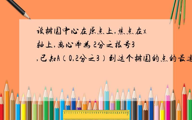 设椭圆中心在原点上,焦点在x轴上,离心率为 2分之根号3,已知A（0,2分之3）到这个椭圆的点的最远距离好似根号7,求这