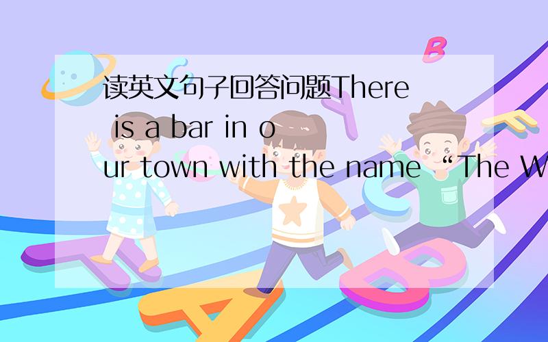 读英文句子回答问题There is a bar in our town with the name “The White