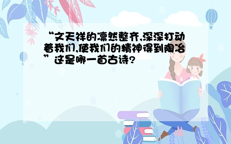 “文天祥的凛然整齐,深深打动着我们,使我们的精神得到陶冶”这是哪一首古诗?