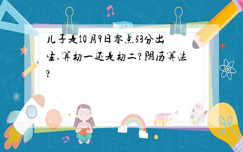 儿子是10月9日零点53分出生,算初一还是初二?阴历算法?