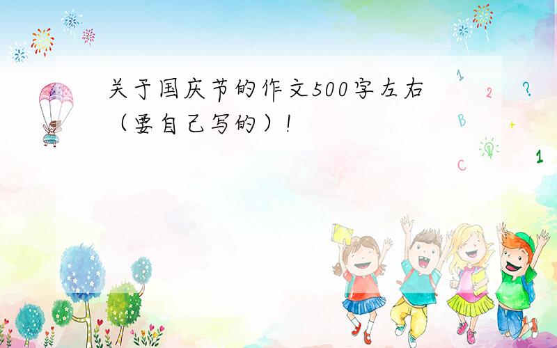 关于国庆节的作文500字左右（要自己写的）!