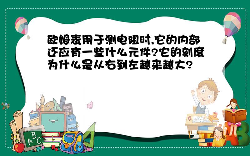 欧姆表用于测电阻时,它的内部还应有一些什么元件?它的刻度为什么是从右到左越来越大?