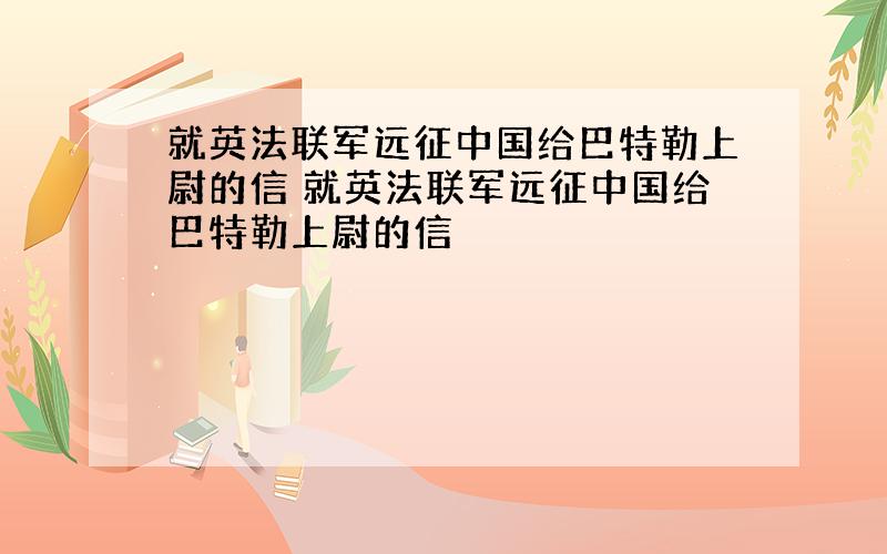 就英法联军远征中国给巴特勒上尉的信 就英法联军远征中国给巴特勒上尉的信