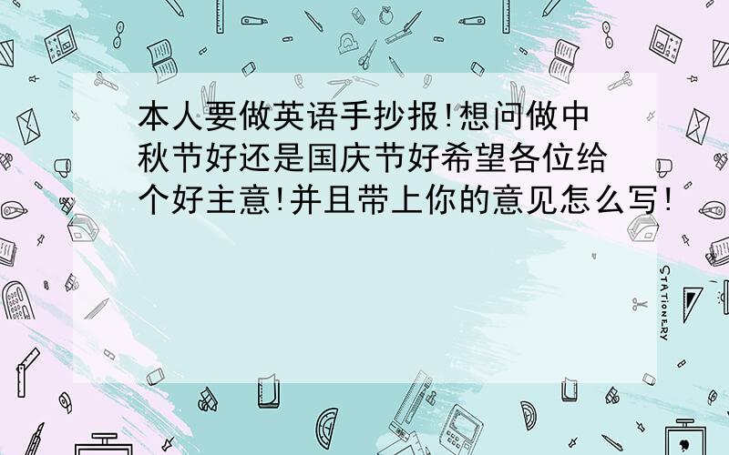 本人要做英语手抄报!想问做中秋节好还是国庆节好希望各位给个好主意!并且带上你的意见怎么写!