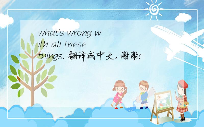 what's wrong with all these things. 翻译成中文,谢谢!