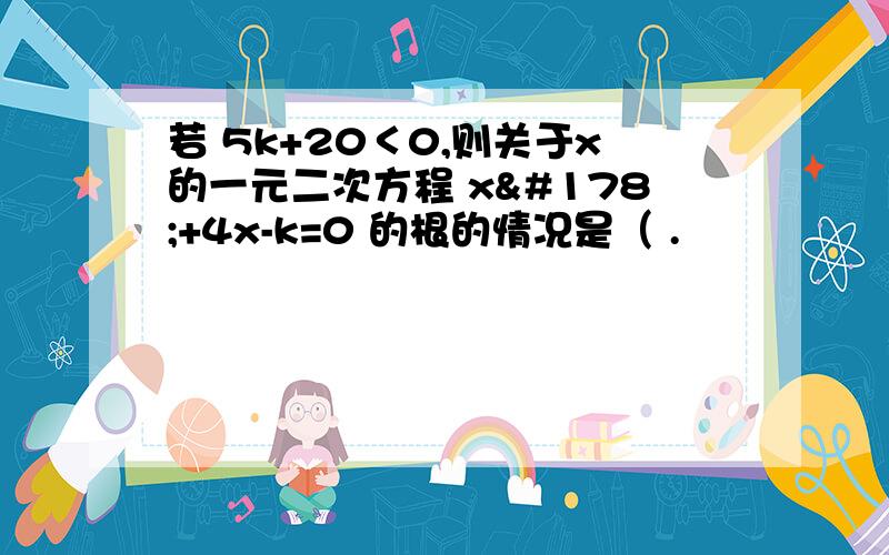 若 5k+20＜0,则关于x的一元二次方程 x²+4x-k=0 的根的情况是（ .